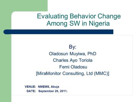 Evaluating Behavior Change Among SW in Nigeria By: Oladosun Muyiwa, PhD Charles Ayo Toriola Femi Oladosu [MiraMonitor Consulting, Ltd (MMC)] VENUE: NMEMS,