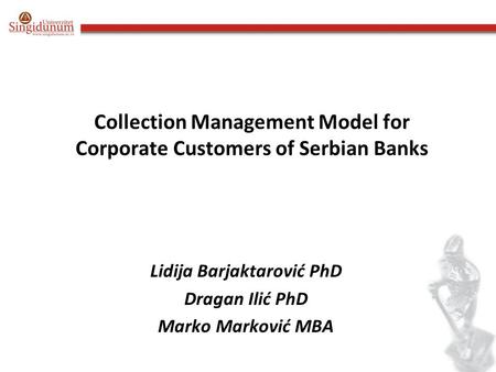 Collection Management Model for Corporate Customers of Serbian Banks Lidija Barjaktarović PhD Dragan Ilić PhD Marko Marković MBA.