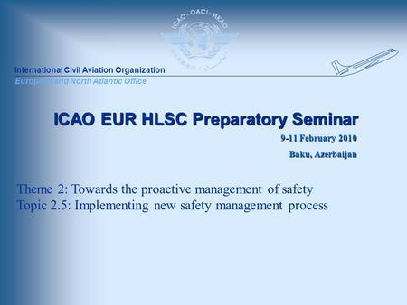 International Civil Aviation Organization European and North Atlantic Office ICAO EUR HLSC Preparatory Seminar 9-11 February 2010 Baku, Azerbaijan Theme.