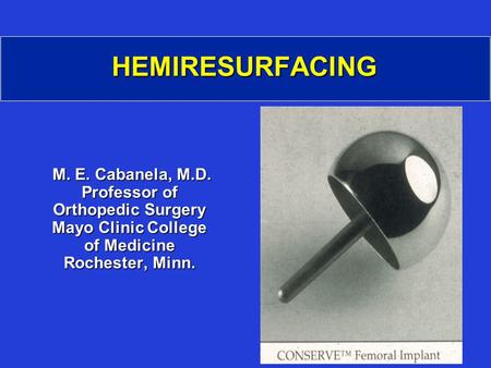 HEMIRESURFACING M. E. Cabanela, M.D. Professor of Orthopedic Surgery Mayo Clinic College of Medicine Rochester, Minn. M. E. Cabanela, M.D. Professor of.