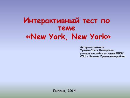 Интерактивный тест по теме «New York, New York» Липецк, 2014 Автор-составитель: Тушова Олеся Викторовна, учитель английского языка МБОУ СОШ с.Казинка.