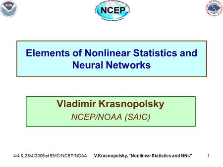 4/4 & 25/4/2006 at EMC/NCEP/NOAAV.Krasnopolsky, Nonlinear Statistics and NNs1 Elements of Nonlinear Statistics and Neural Networks Vladimir Krasnopolsky.