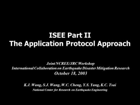 ISEE Part II The Application Protocol Approach K.J. Wang, S.J. Wang, W.C. Cheng, Y.S. Yang, K.C. Tsai National Center for Research on Earthquake Engineering.