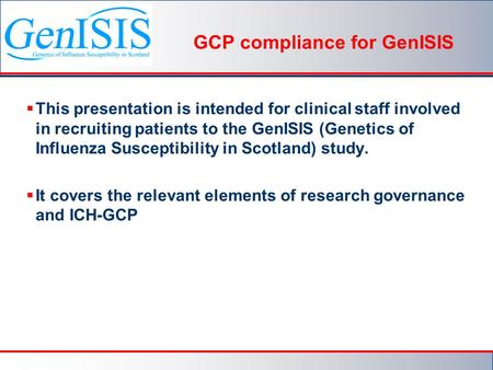 GCP compliance for GenISIS  This presentation is intended for clinical staff involved in recruiting patients to the GenISIS (Genetics of Influenza Susceptibility.