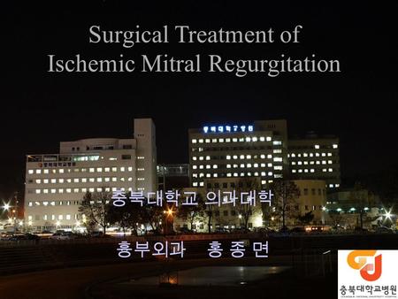 Surgical Treatment of Ischemic Mitral Regurgitation 충북대학교 의과대학 흉부외과 홍 종 면.