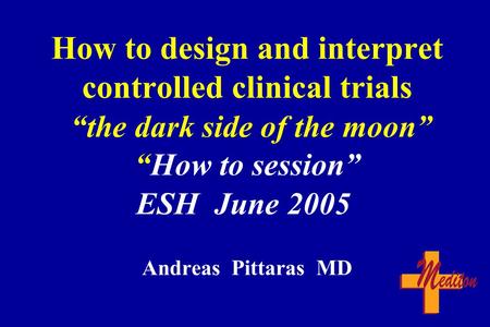 How to design and interpret controlled clinical trials “the dark side of the moon” “How to session” ESH June 2005 Andreas Pittaras MD.