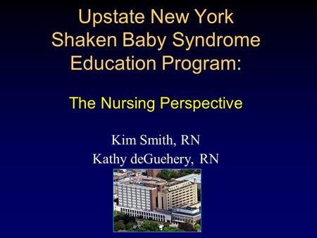 Upstate New York Shaken Baby Syndrome Education Program: The Nursing Perspective Kim Smith, RN Kathy deGuehery, RN.