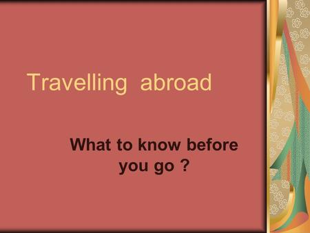 Travelling abroad What to know before you go ?. Every country has the welcomer home East or West, like home There is no place its customs The wider we.