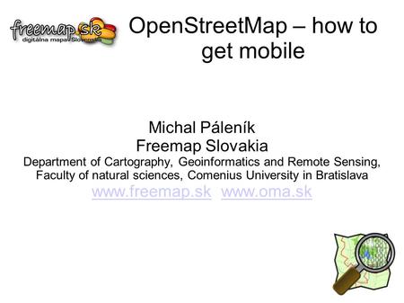 OpenStreetMap – how to get mobile Michal Páleník Freemap Slovakia Department of Cartography, Geoinformatics and Remote Sensing, Faculty of natural sciences,