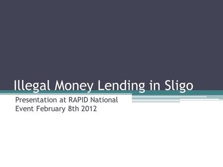 Illegal Money Lending in Sligo Presentation at RAPID National Event February 8th 2012.