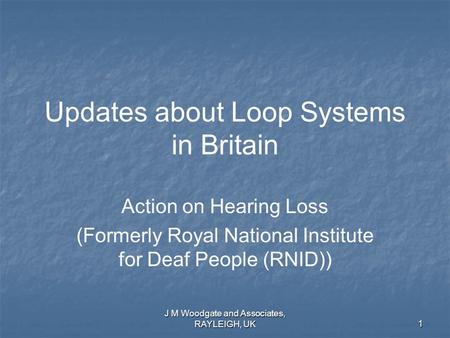 J M Woodgate and Associates, RAYLEIGH, UK1 Updates about Loop Systems in Britain Action on Hearing Loss (Formerly Royal National Institute for Deaf People.