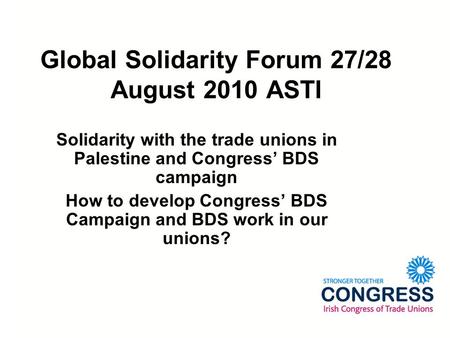 Global Solidarity Forum 27/28 August 2010 ASTI Solidarity with the trade unions in Palestine and Congress’ BDS campaign How to develop Congress’ BDS Campaign.