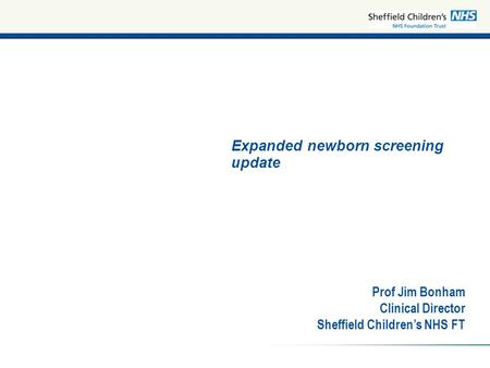 Expanded newborn screening update Prof Jim Bonham Clinical Director Sheffield Children’s NHS FT.