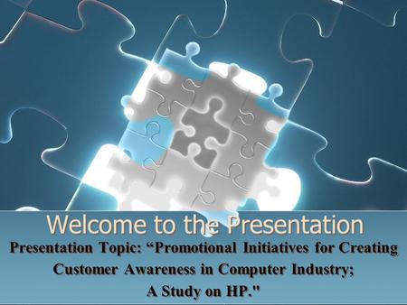 Welcome to the Presentation Presentation Topic: “Promotional Initiatives for Creating Customer Awareness in Computer Industry; A Study on HP. Presentation.