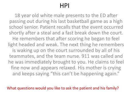 HPI 18 year old white male presents to the ED after passing out during his last basketball game as a high school senior. Patient recalls that the event.