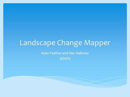 Landscape Change Mapper Ryan Feather and Dan Halloran 4/30/15.