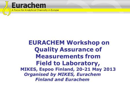 EURACHEM Workshop on Quality Assurance of Measurements from Field to Laboratory, MIKES, Espoo Finland, 20-21 May 2013 Organised by MIKES, Eurachem Finland.