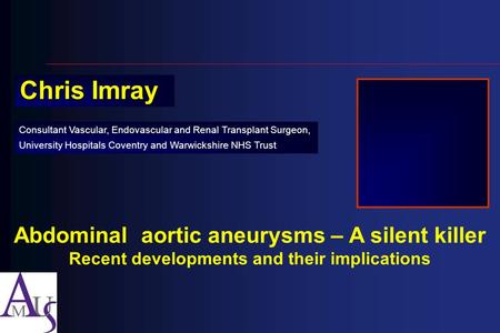 Chris Imray Consultant Vascular, Endovascular and Renal Transplant Surgeon, University Hospitals Coventry and Warwickshire NHS Trust Abdominal aortic aneurysms.