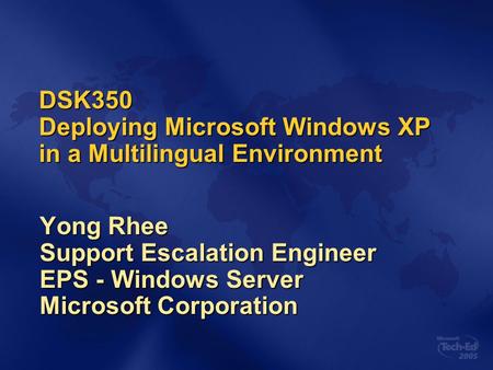 DSK350 Deploying Microsoft Windows XP in a Multilingual Environment Yong Rhee Support Escalation Engineer EPS - Windows Server Microsoft Corporation.