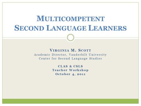 V IRGINIA M. S COTT Academic Director, Vanderbilt University Center for Second Language Studies CLAS & CSLS Teacher Workshop October 4, 2011 M ULTICOMPETENT.