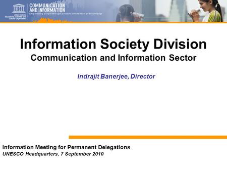 1 Information Meeting for Permanent Delegations UNESCO Headquarters, 7 September 2010 Indrajit Banerjee, Director Information Society Division Communication.