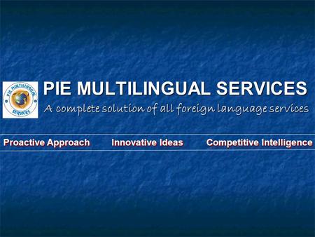 PIE MULTILINGUAL SERVICES A complete solution of all foreign language services Proactive Approach Innovative Ideas Competitive Intelligence.