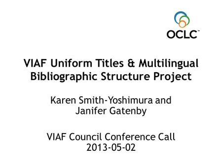 VIAF Uniform Titles & Multilingual Bibliographic Structure Project Karen Smith-Yoshimura and Janifer Gatenby VIAF Council Conference Call 2013-05-02.