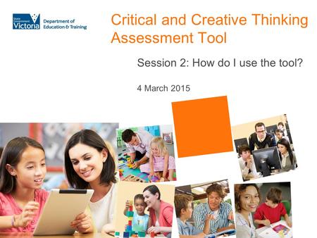 Critical and Creative Thinking Assessment Tool Session 2: How do I use the tool? 4 March 2015.