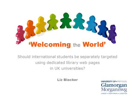 ‘Welcoming the World’ Should international students be separately targeted using dedicated library web pages in UK universities? Liz Blacker.