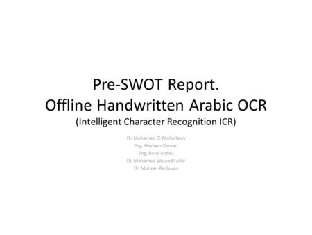 Pre-SWOT Report. Offline Handwritten Arabic OCR (Intelligent Character Recognition ICR) Dr. Mohamed El-Mahallawy Eng. Hesham Osman Eng. Rana Abdou Dr.