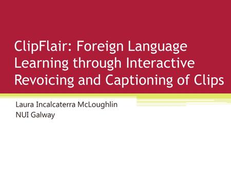 ClipFlair: Foreign Language Learning through Interactive Revoicing and Captioning of Clips Laura Incalcaterra McLoughlin NUI Galway.