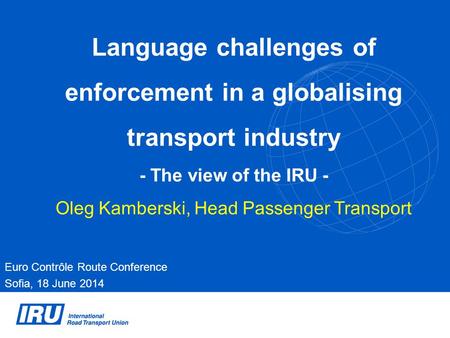 Language challenges of enforcement in a globalising transport industry - The view of the IRU - Oleg Kamberski, Head Passenger Transport Euro Contrôle Route.