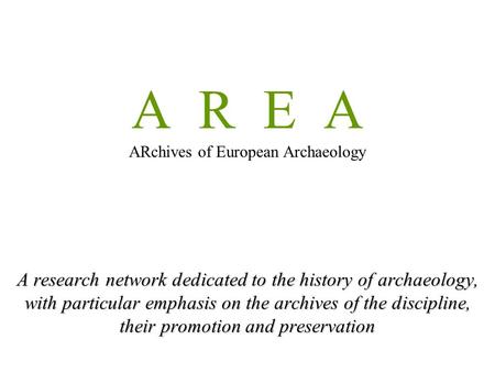 A R E A ARchives of European Archaeology A research network dedicated to the history of archaeology, with particular emphasis on the archives of the discipline,