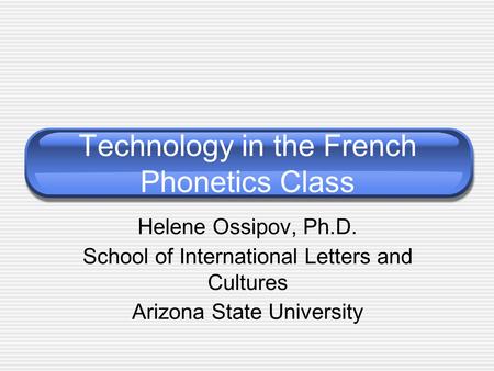 Technology in the French Phonetics Class Helene Ossipov, Ph.D. School of International Letters and Cultures Arizona State University.