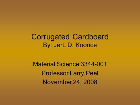 Corrugated Cardboard By: JerL D. Koonce Material Science 3344-001 Professor Larry Peel November 24, 2008.