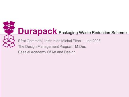 Efrat Gommeh Instructor: Michal Eitan June 2008 The Design Management Program, M.Des, Bezalel Academy Of Art and Design Durapack Packaging Waste Reduction.