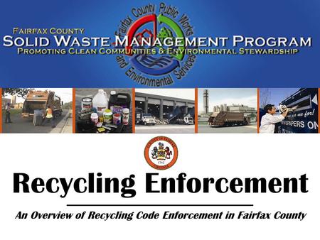 Fairfax County Solid Waste Management Program Recycling Enforcement (05/08) Recycling Enforcement An Overview of Recycling Code Enforcement in Fairfax.