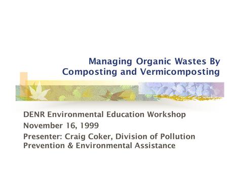 Managing Organic Wastes By Composting and Vermicomposting DENR Environmental Education Workshop November 16, 1999 Presenter: Craig Coker, Division of Pollution.