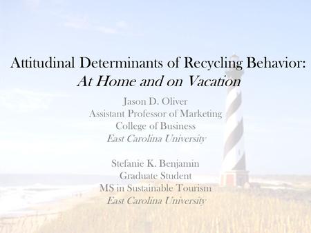 Attitudinal Determinants of Recycling Behavior: At Home and on Vacation Jason D. Oliver Assistant Professor of Marketing College of Business East Carolina.