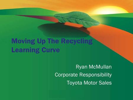 Moving Up The Recycling Learning Curve Ryan McMullan Corporate Responsibility Toyota Motor Sales.