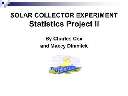 SOLAR COLLECTOR EXPERIMENT Statistics Project II By Charles Cox and Maxcy Dimmick.