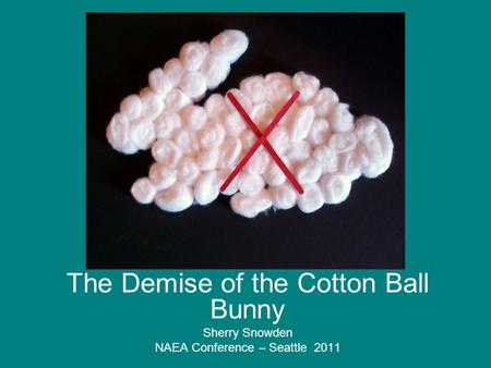 The Demise of the Cotton Ball Bunny Sherry Snowden NAEA Conference – Seattle 2011.