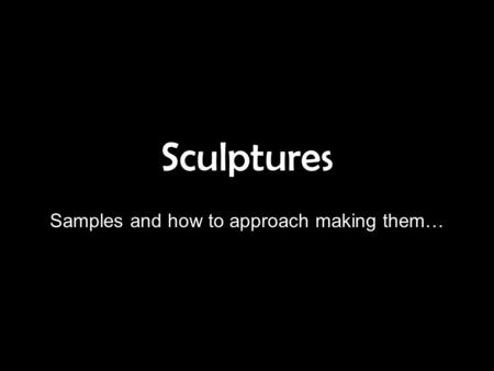 Sculptures Samples and how to approach making them…