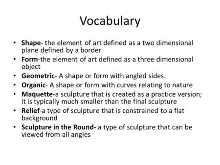 Vocabulary Shape- the element of art defined as a two dimensional plane defined by a border Form-the element of art defined as a three dimensional object.