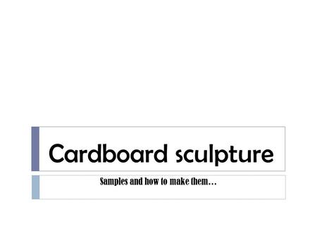 Cardboard sculpture Samples and how to make them….