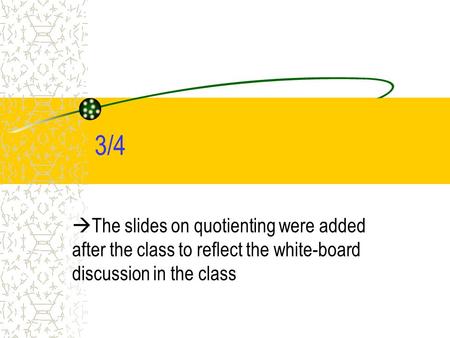 3/4  The slides on quotienting were added after the class to reflect the white-board discussion in the class.