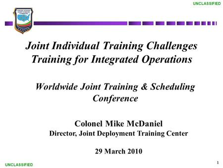 UNCLASSIFIED 1 Joint Individual Training Challenges Training for Integrated Operations Colonel Mike McDaniel Director, Joint Deployment Training Center.