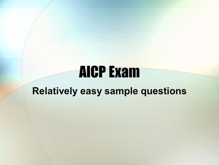 AICP Exam Relatively easy sample questions. 10 minutes Pencils and paper ready There are 12 questions Do them yourselves quietly We will move quickly.