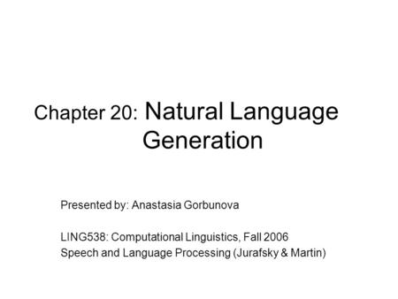 Chapter 20: Natural Language Generation Presented by: Anastasia Gorbunova LING538: Computational Linguistics, Fall 2006 Speech and Language Processing.