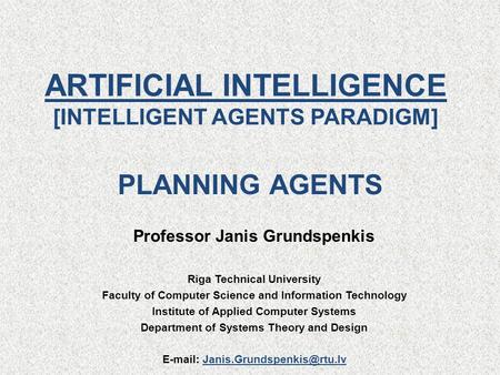 ARTIFICIAL INTELLIGENCE [INTELLIGENT AGENTS PARADIGM] Professor Janis Grundspenkis Riga Technical University Faculty of Computer Science and Information.